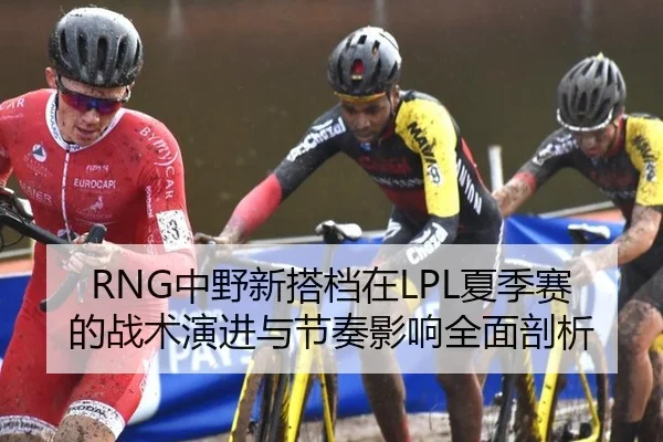 RNG中野新搭档在LPL夏季赛的战术演进与节奏影响全面剖析